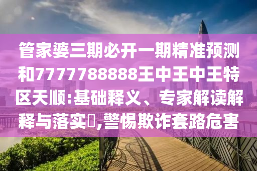 管家婆三期必开一期精准预测和7777788888王中王中王特区天顺:基础释义、专家解读解释与落实,警惕欺诈套路危害